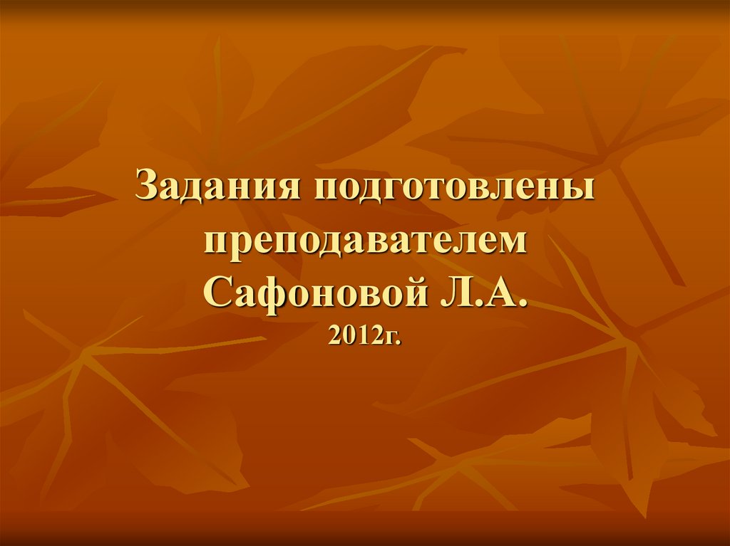 Задания подготовлены преподавателем Сафоновой Л.А. 2012г.