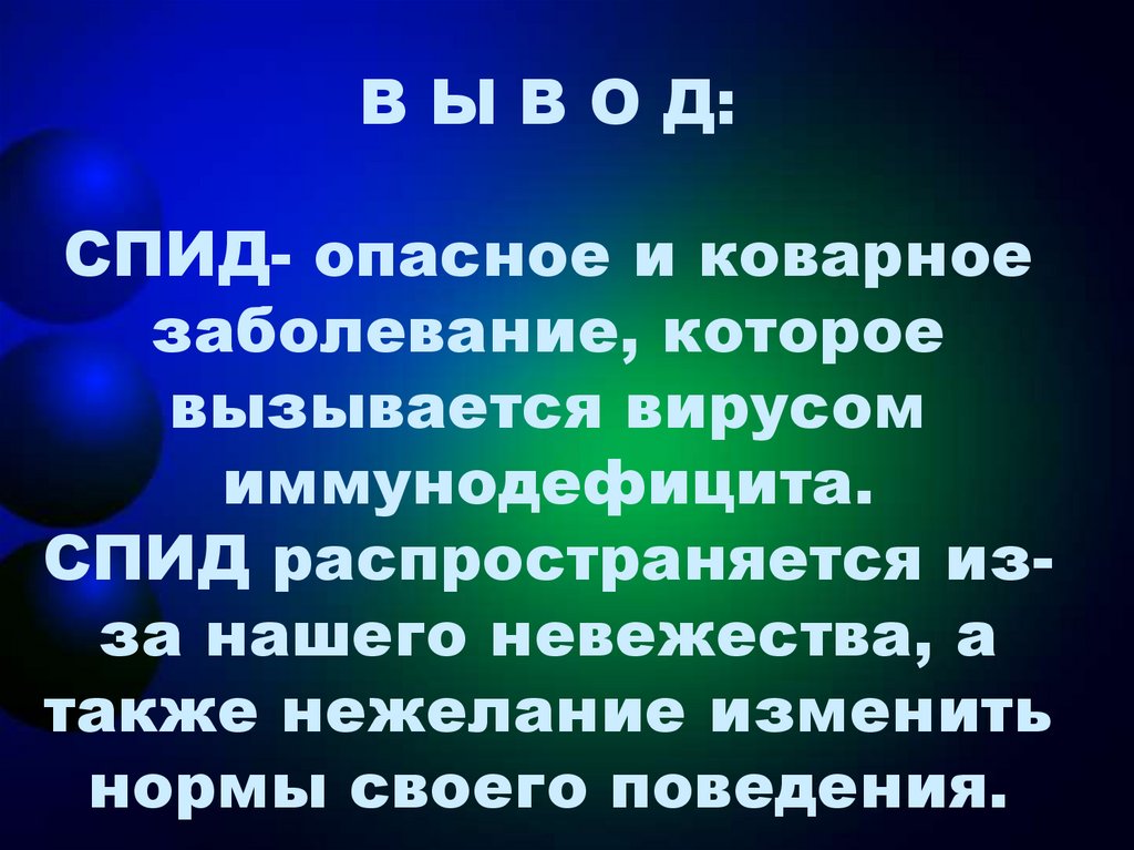 В Ы В О Д: СПИД- опасное и коварное заболевание, которое вызывается вирусом иммунодефицита. СПИД распространяется из-за нашего