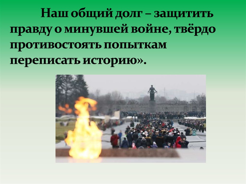 Наш общий долг – защитить правду о минувшей войне, твёрдо противостоять попыткам переписать историю».