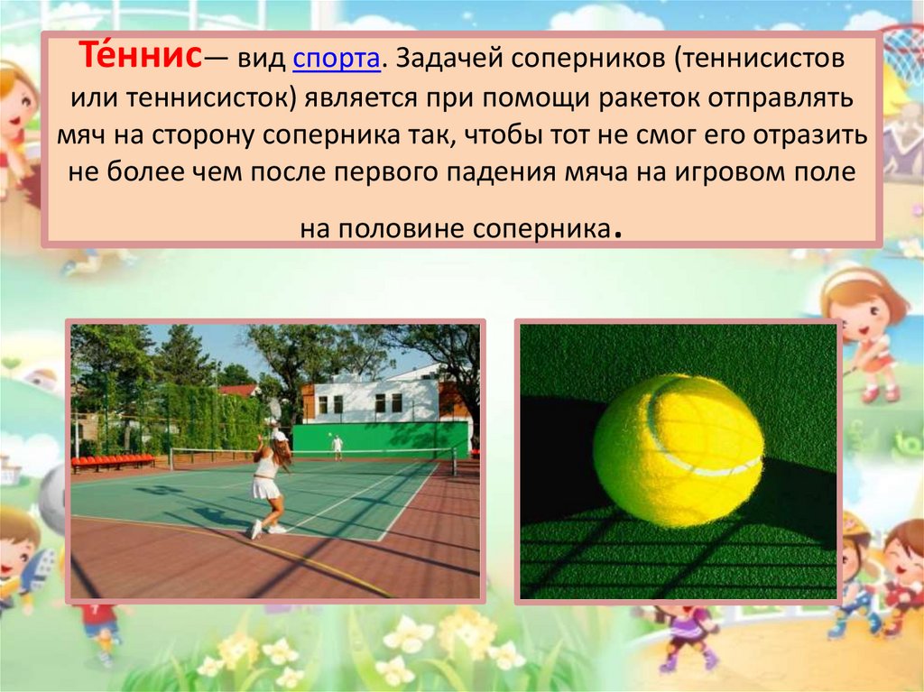 Те́ннис— вид спорта. Задачей соперников (теннисистов или теннисисток) является при помощи ракеток отправлять мяч на сторону