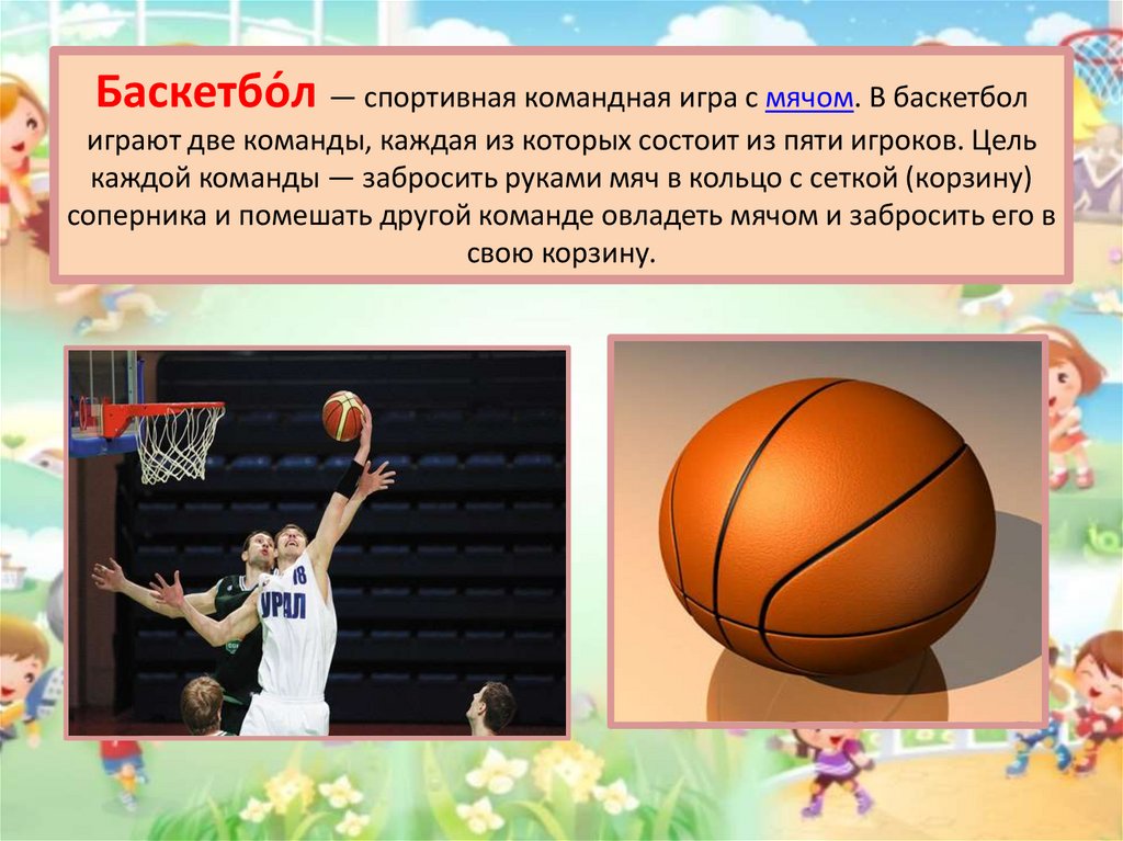 Баскетбо́л — спортивная командная игра с мячом. В баскетбол играют две команды, каждая из которых состоит из пяти игроков. Цель