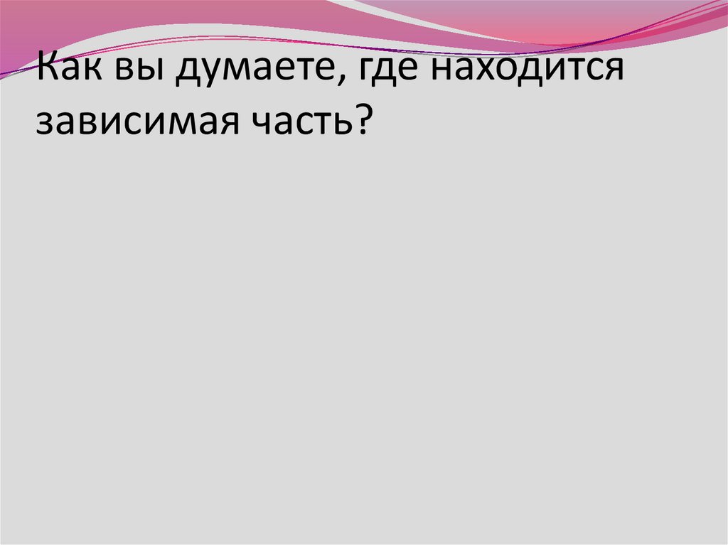 Как вы думаете, где находится зависимая часть?