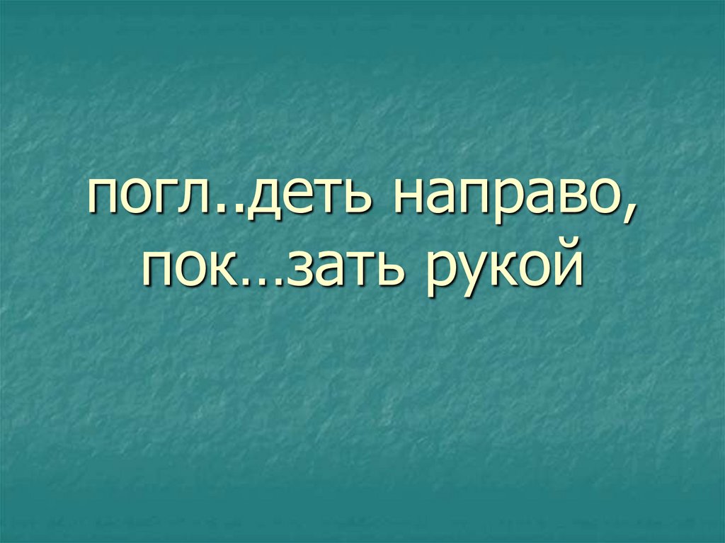 погл..деть направо, пок…зать рукой