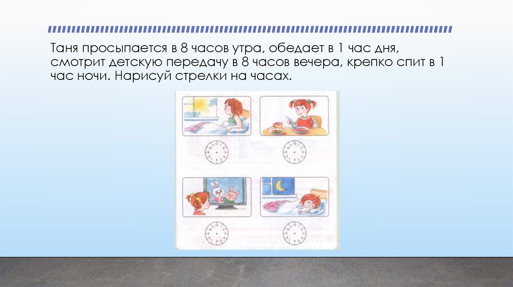 Таня просыпается в 8 часов утра, обедает в 1 час дня, смотрит детскую передачу в 8 часов вечера, крепко спит в 1 час ночи.