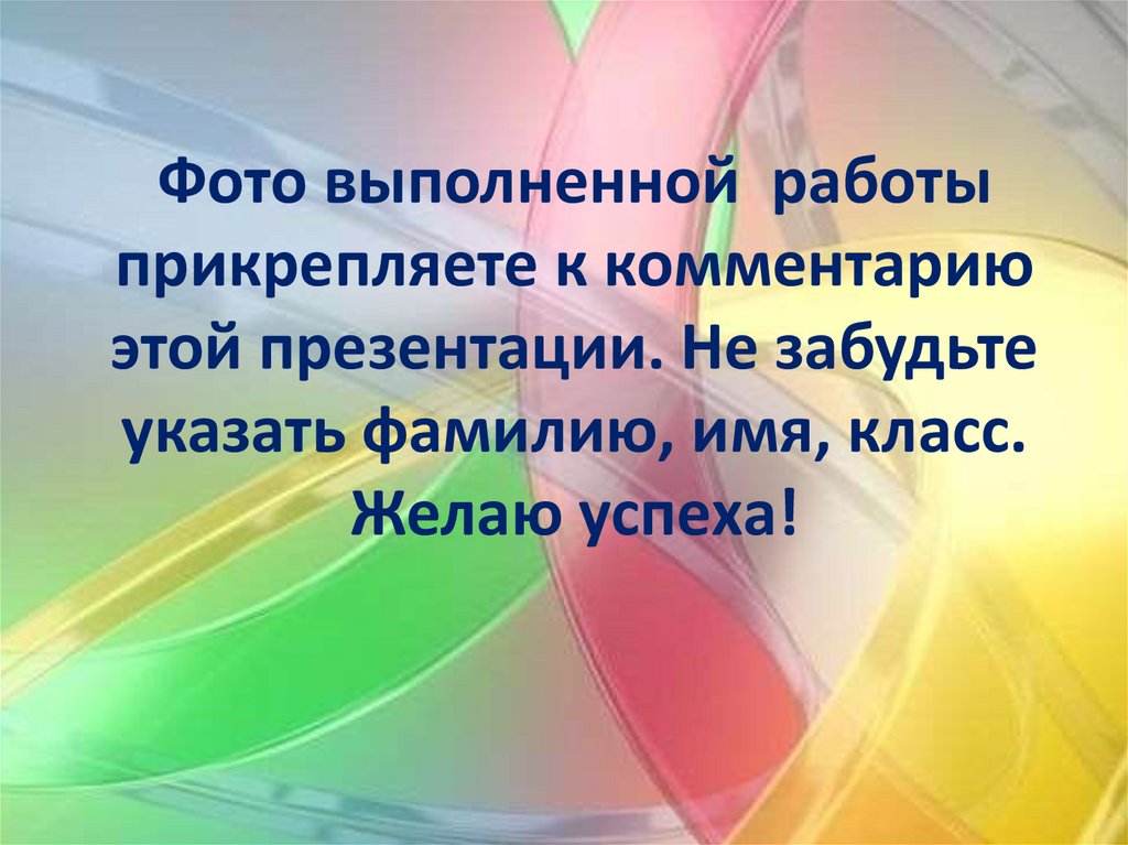Фото выполненной работы прикрепляете к комментарию этой презентации. Не забудьте указать фамилию, имя, класс. Желаю успеха!