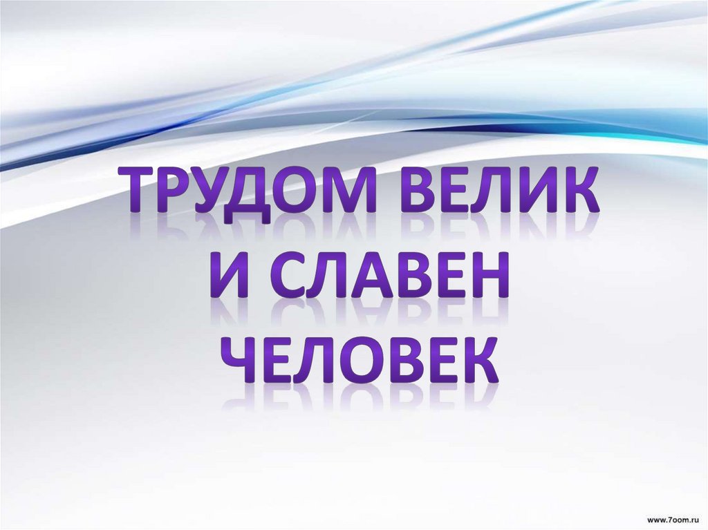 Труд делает человека человеком презентация 6 класс. Трудом велик и славен человек. Человек славен трудом. Трудом славен человек классный час 6 класс. Трудом красив и славен человек.