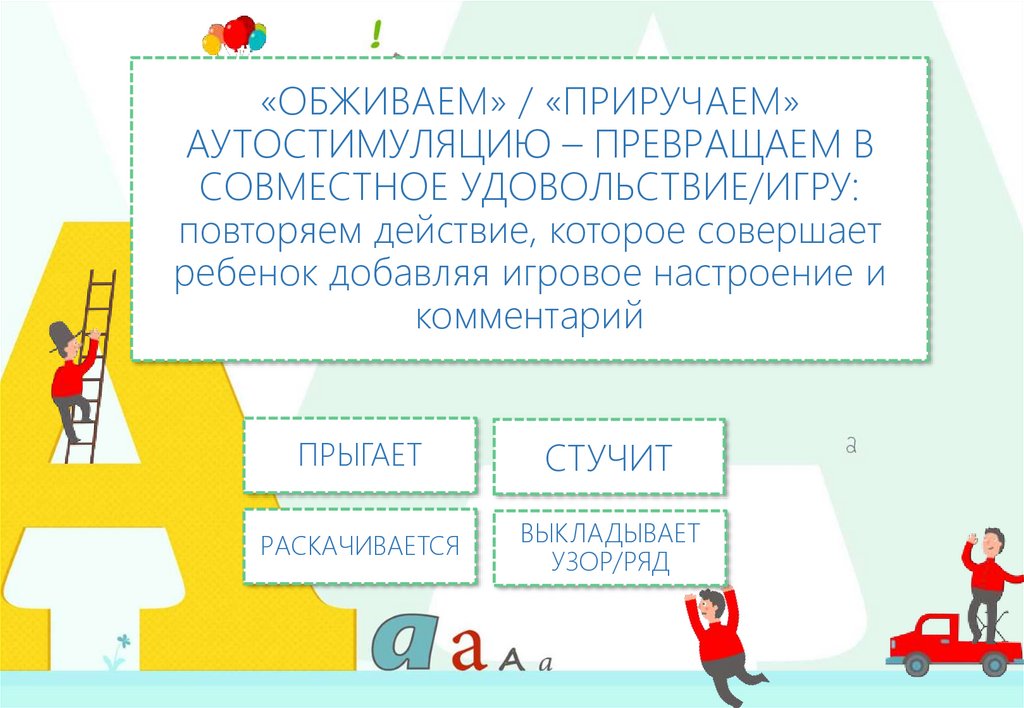 «ОБЖИВАЕМ» / «ПРИРУЧАЕМ» АУТОСТИМУЛЯЦИЮ – ПРЕВРАЩАЕМ В СОВМЕСТНОЕ УДОВОЛЬСТВИЕ/ИГРУ: повторяем действие, которое совершает