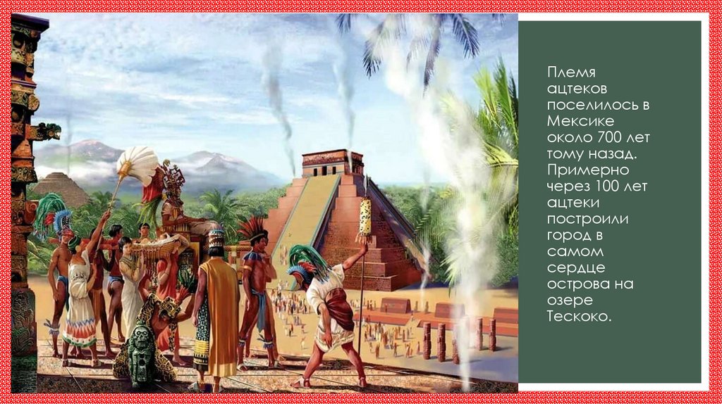 Племя ацтеков поселилось в Мексике около 700 лет тому назад. Примерно через 100 лет ацтеки построили город в самом сердце