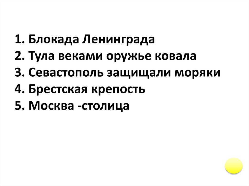 1. Блокада Ленинграда 2. Тула веками оружье ковала 3. Севастополь защищали моряки 4. Брестская крепость 5. Москва -столица