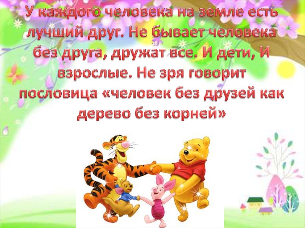 У каждого человека на земле есть лучший друг. Не бывает человека без друга, дружат все. И дети, И взрослые. Не зря говорит