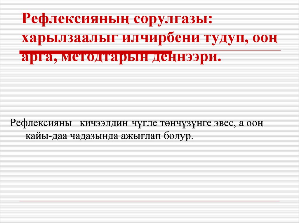 Рефлексияның сорулгазы: харылзаалыг илчирбени тудуп, ооң арга, методтарын деңнээри.