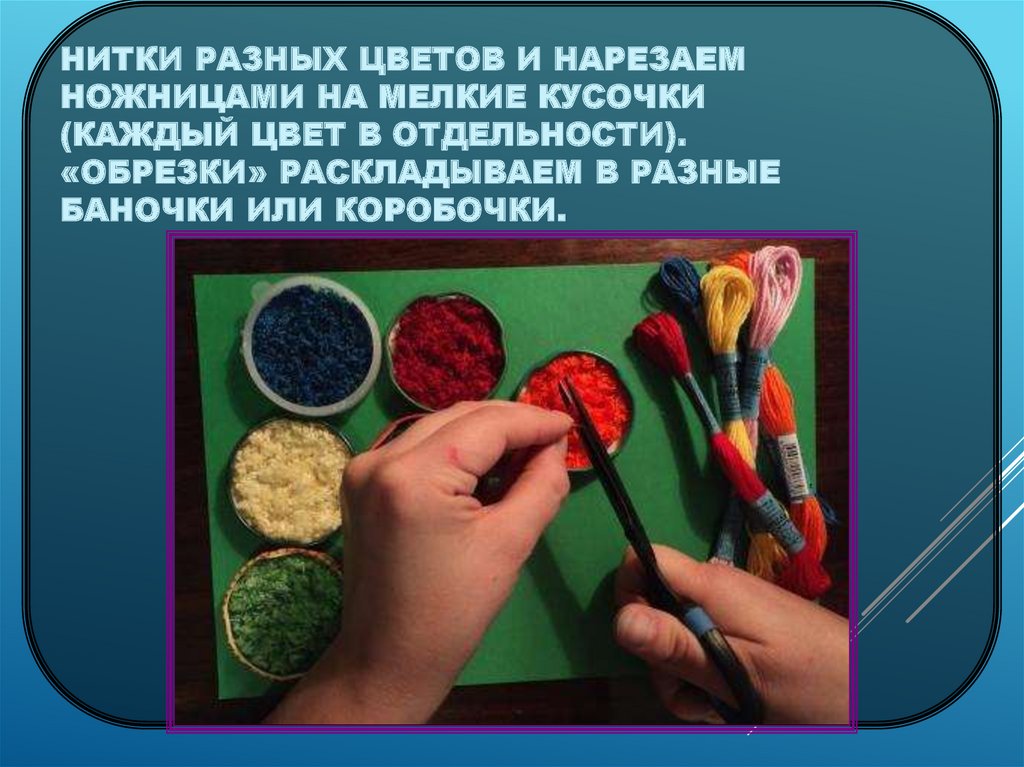 Нитки разных цветов и нарезаем ножницами на мелкие кусочки (каждый цвет в отдельности). «Обрезки» раскладываем в разные баночки