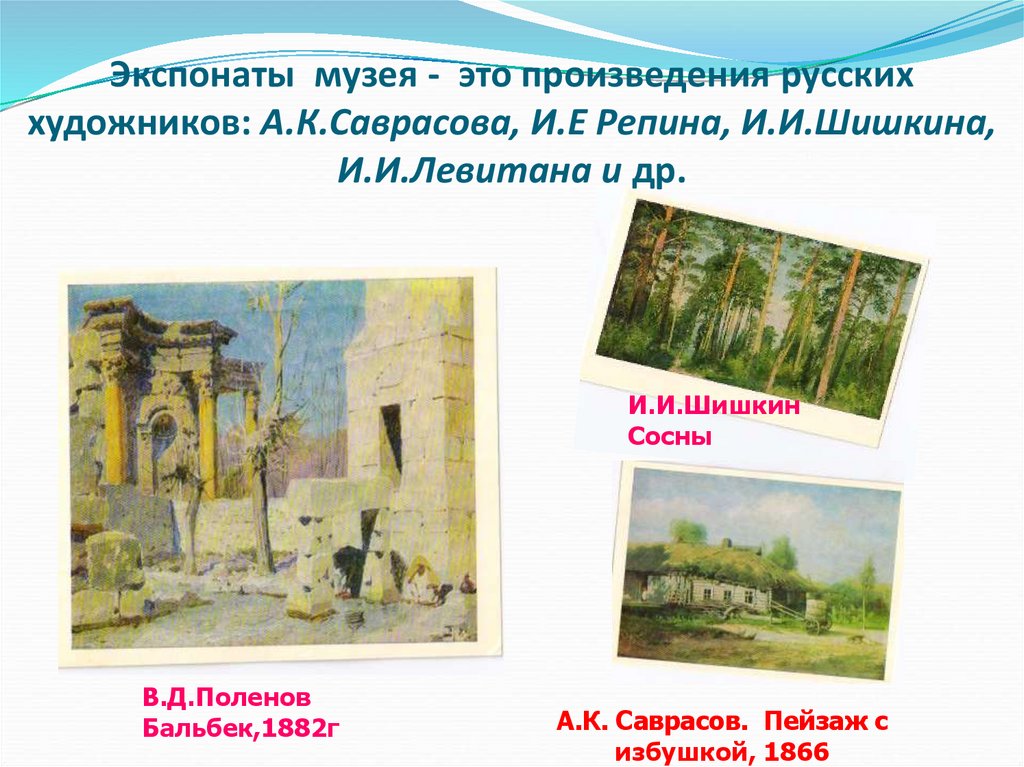 Экспонаты музея - это произведения русских художников: А.К.Саврасова, И.Е Репина, И.И.Шишкина, И.И.Левитана и др.
