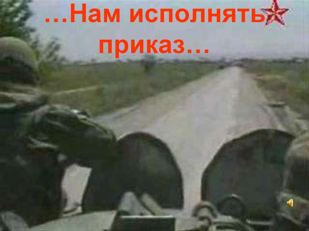 …Нам исполнять приказ…