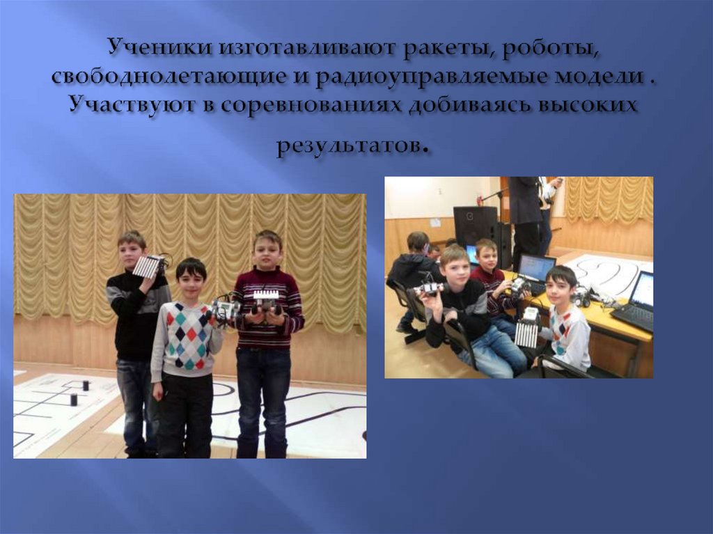 Ученики изготавливают ракеты, роботы, свободнолетающие и радиоуправляемые модели . Участвуют в соревнованиях добиваясь высоких