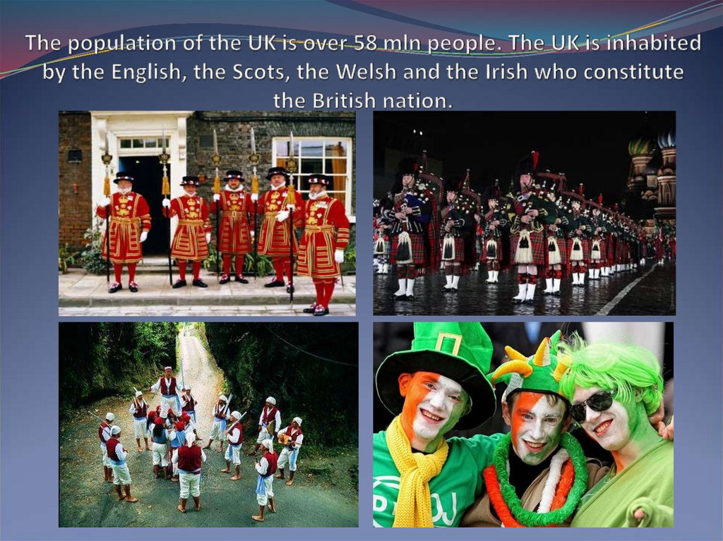 The population of the UK is over 58 mln people. The UK is inhabited by the English, the Scots, the Welsh and the Irish who