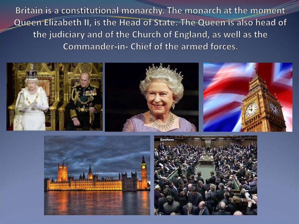 Britain is a constitutional monarchy. The monarch at the moment Queen Elizabeth II, is the Head of State. The Queen is also