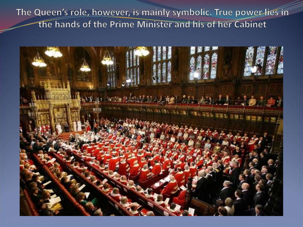 The Queen’s role, however, is mainly symbolic. True power lies in the hands of the Prime Minister and his of her Cabinet