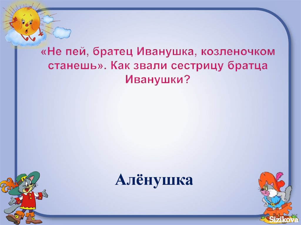 Как звали брата иванушки. Как звали сестрицу?. Не пей братец козлёночком станешь.