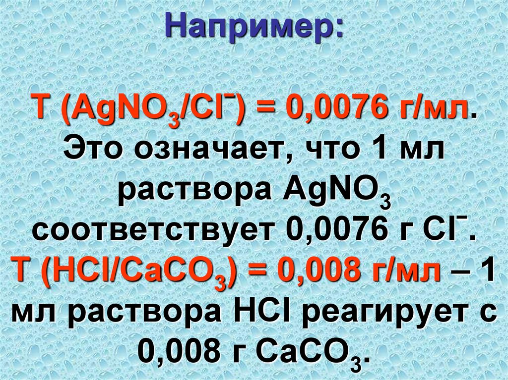 Например: T (AgNO3/Clˉ) = 0,0076 г/мл. Это означает, что 1 мл раствора AgNO3 соответствует 0,0076 г Clˉ. T (HCl/CaCO3) = 0,008