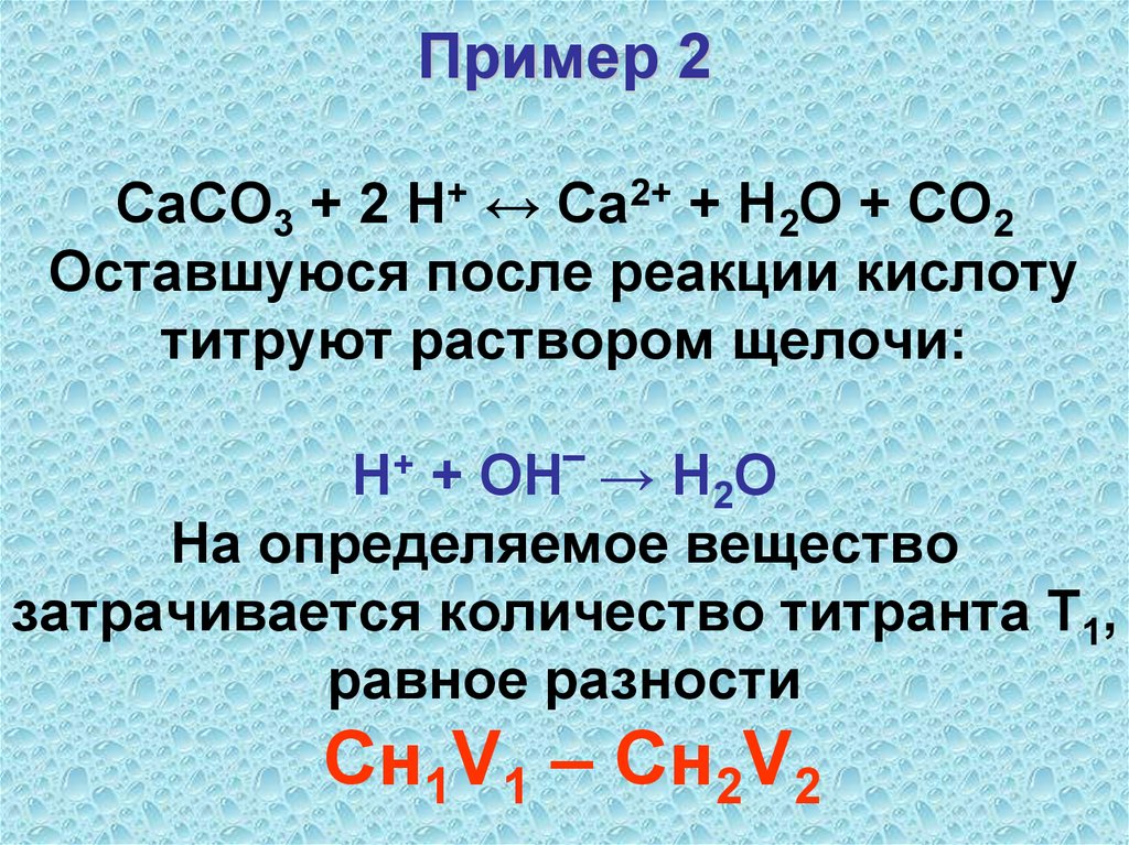 Пример 2 CaCO3 + 2 H+ ↔ Ca2+ + H2O + CO2 Оставшуюся после реакции кислоту титруют раствором щелочи: Н+ + ОН‾ → Н2О На