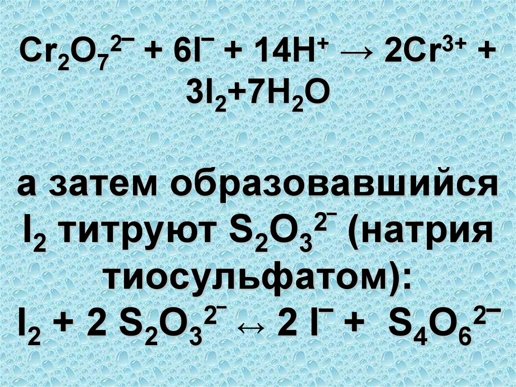 Cr2O72‾ + 6I‾ + 14H+ → 2Cr3+ + 3I2+7H2O а затем образовавшийся I2 титруют S2O32‾ (натрия тиосульфатом): I2 + 2 S2O32‾ ↔ 2 I‾ +