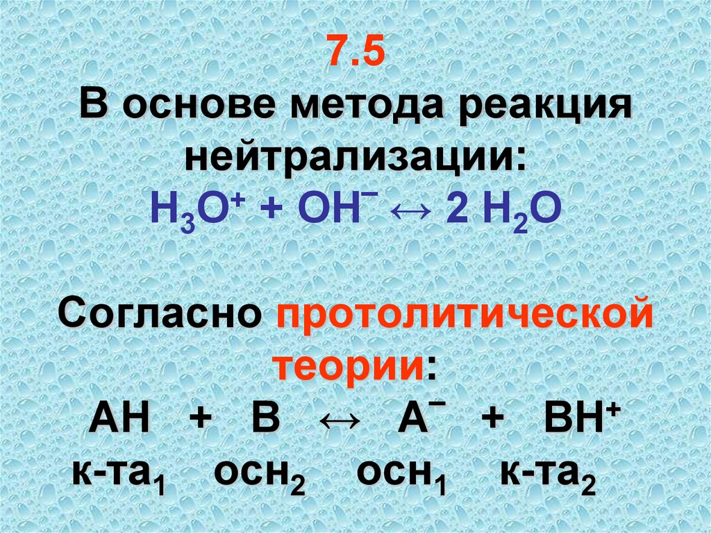 7.5 В основе метода реакция нейтрализации: Н3О+ + ОН‾ ↔ 2 Н2О Согласно протолитической теории: АН + В ↔ А‾ + ВН+ к-та1 осн2