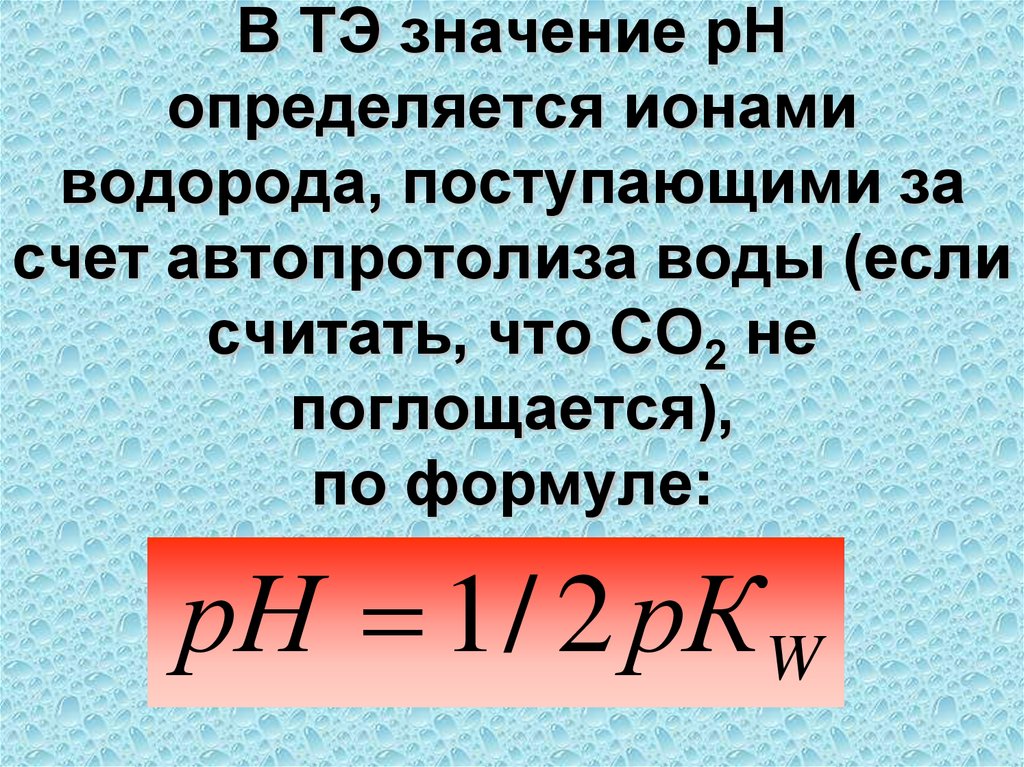 В ТЭ значение рН определяется ионами водорода, поступающими за счет автопротолиза воды (если считать, что СО2 не поглощается),