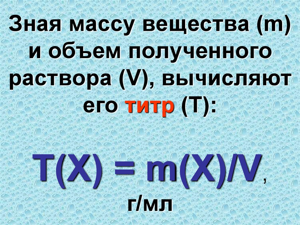 Зная массу вещества (m) и объем полученного раствора (V), вычисляют его титр (Т): Т(Х) = m(Х)/V, г/мл