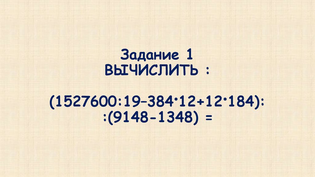 Задание 1 ВЫЧИСЛИТЬ : (1527600:19–384•12+12•184): :(9148-1348) =