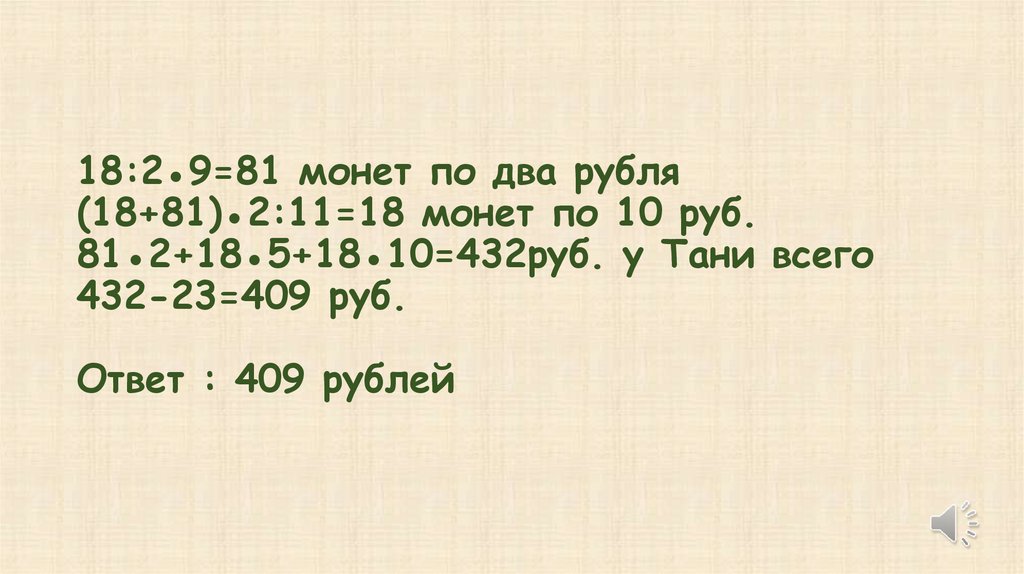 18:2●9=81 монет по два рубля (18+81)●2:11=18 монет по 10 руб. 81●2+18●5+18●10=432руб. у Тани всего 432-23=409 руб. Ответ : 409