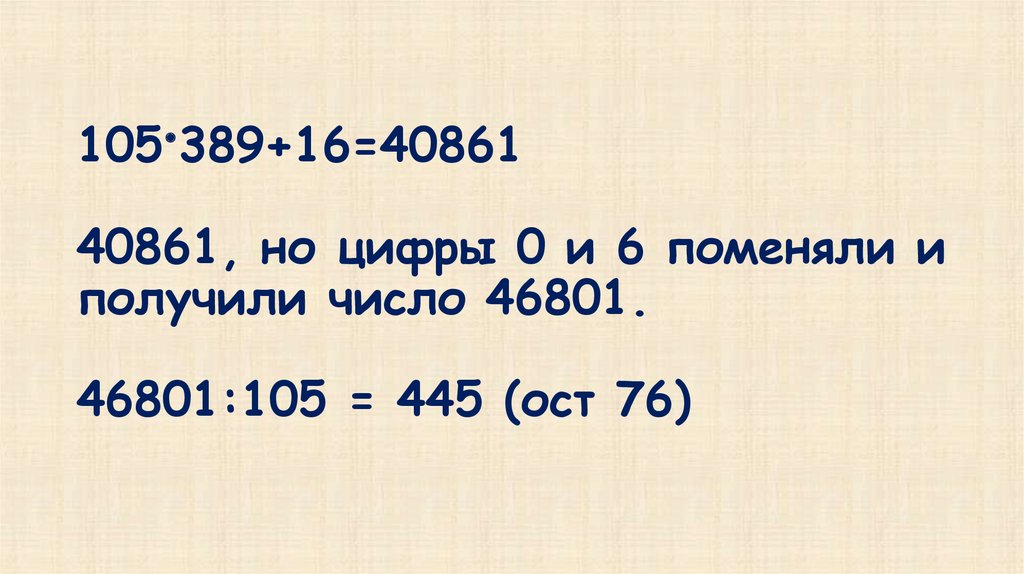 105•389+16=40861 40861, но цифры 0 и 6 поменяли и получили число 46801. 46801:105 = 445 (ост 76)