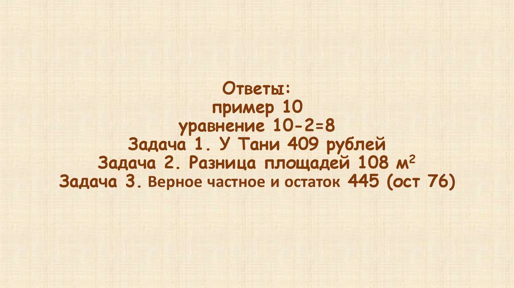 Ответы: пример 10 уравнение 10-2=8 Задача 1. У Тани 409 рублей Задача 2. Разница площадей 108 м2 Задача 3. Верное частное и