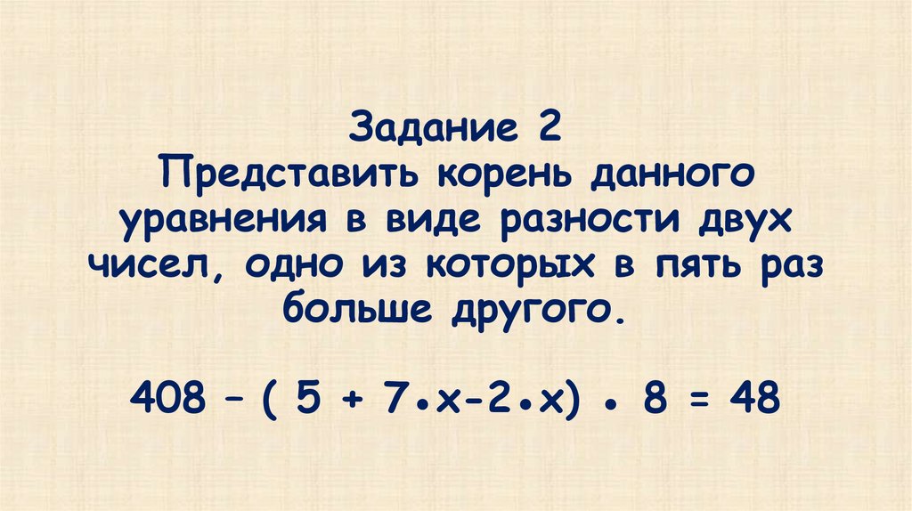 Задание 2 Представить корень данного уравнения в виде разности двух чисел, одно из которых в пять раз больше другого. 408 – ( 5