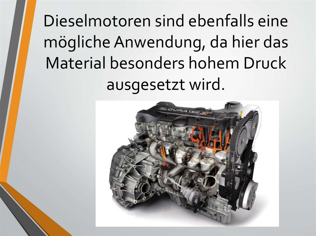 Dieselmotoren sind ebenfalls eine mögliche Anwendung, da hier das Material besonders hohem Druck ausgesetzt wird.