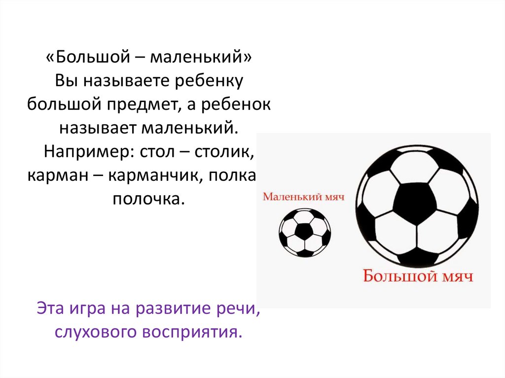 «Большой – маленький» Вы называете ребенку большой предмет, а ребенок называет маленький. Например: стол – столик, карман –