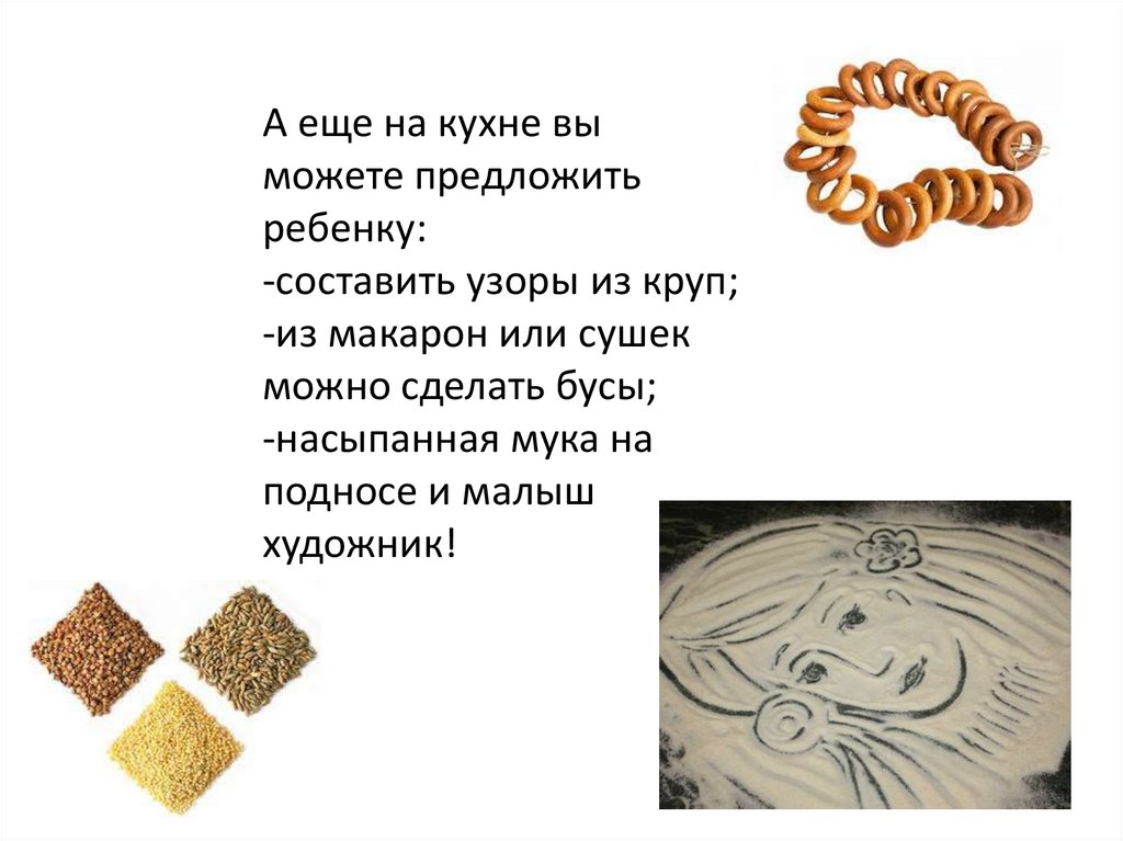 А еще на кухне вы можете предложить ребенку: -составить узоры из круп; -из макарон или сушек можно сделать бусы; -насыпанная
