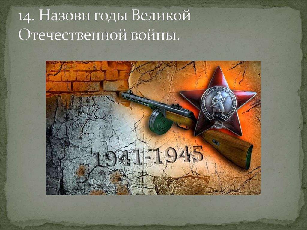 14. Назови годы Великой Отечественной войны.