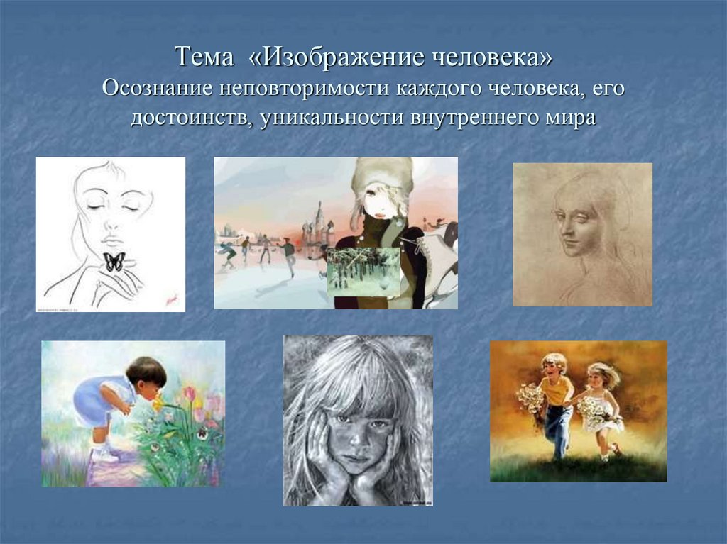Тема «Изображение человека» Осознание неповторимости каждого человека, его достоинств, уникальности внутреннего мира