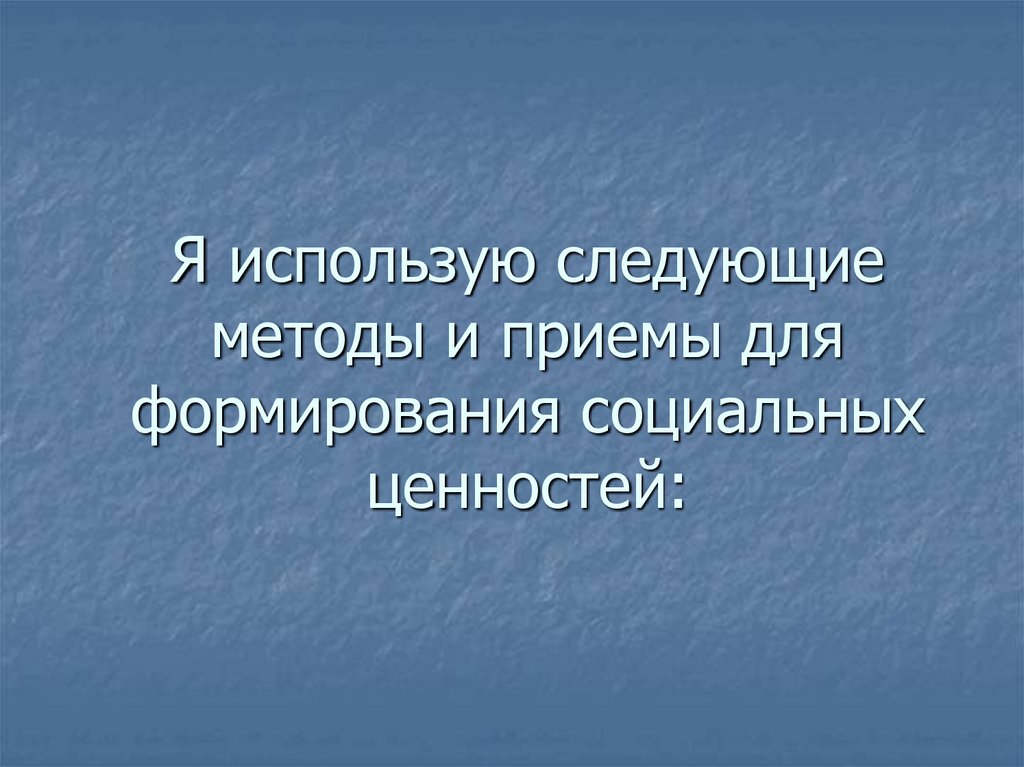 Я использую следующие методы и приемы для формирования социальных ценностей: