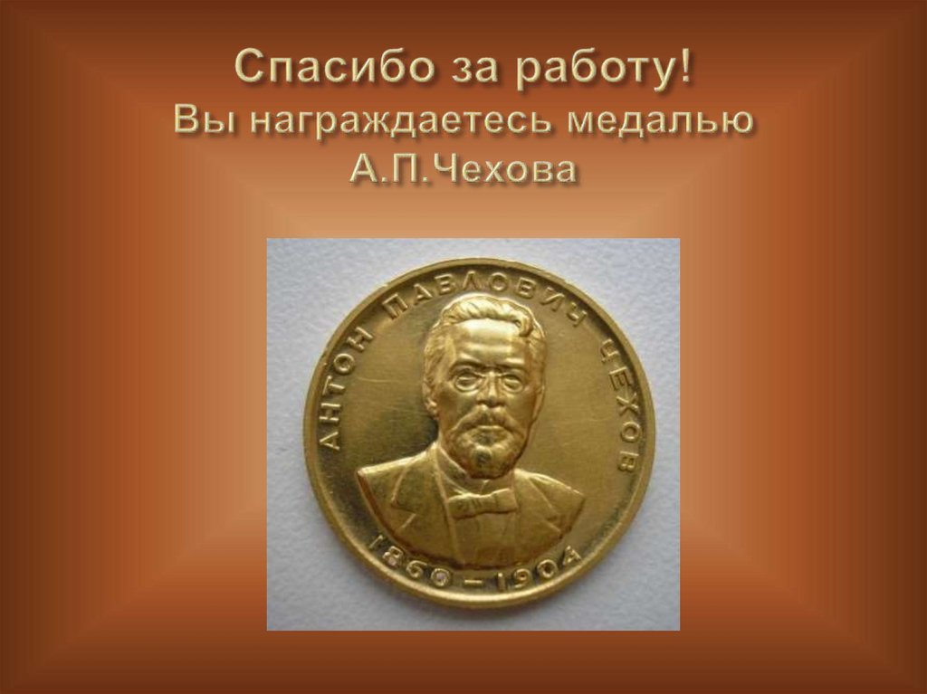 Спасибо за работу! Вы награждаетесь медалью А.П.Чехова