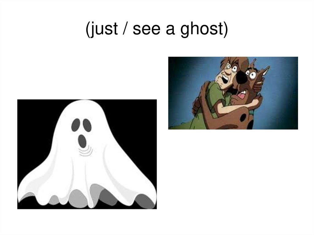 (just / see a ghost)
