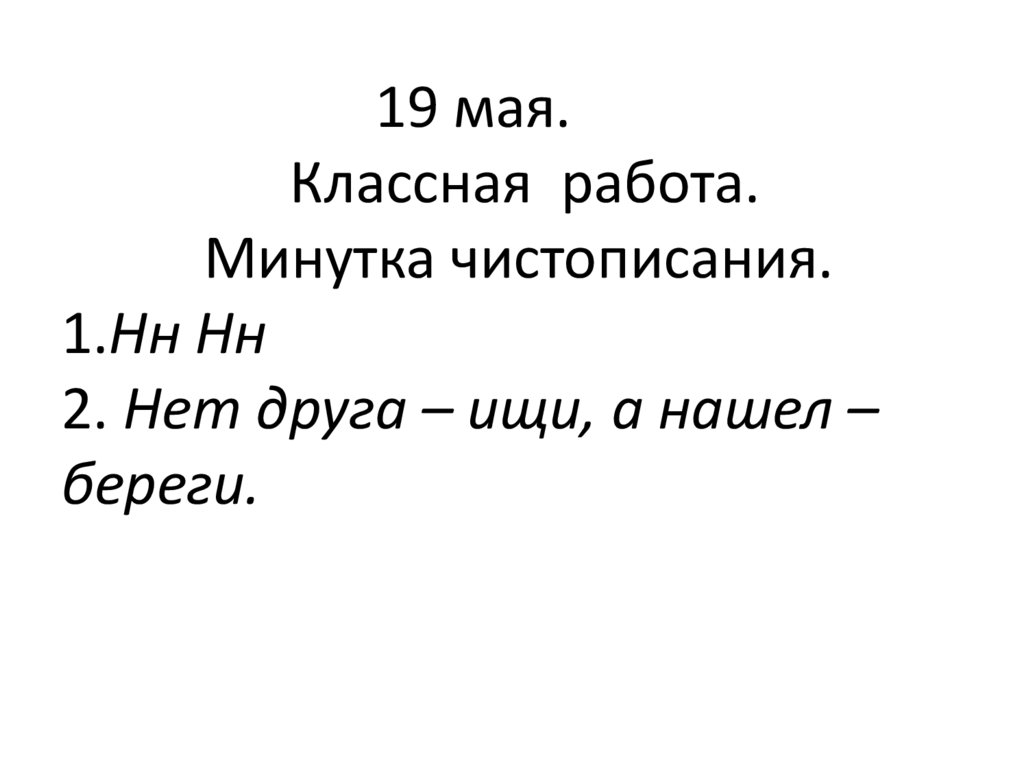 19 мая. Классная работа. Минутка чистописания. 1.Нн Нн 2. Нет друга – ищи, а нашел – береги.