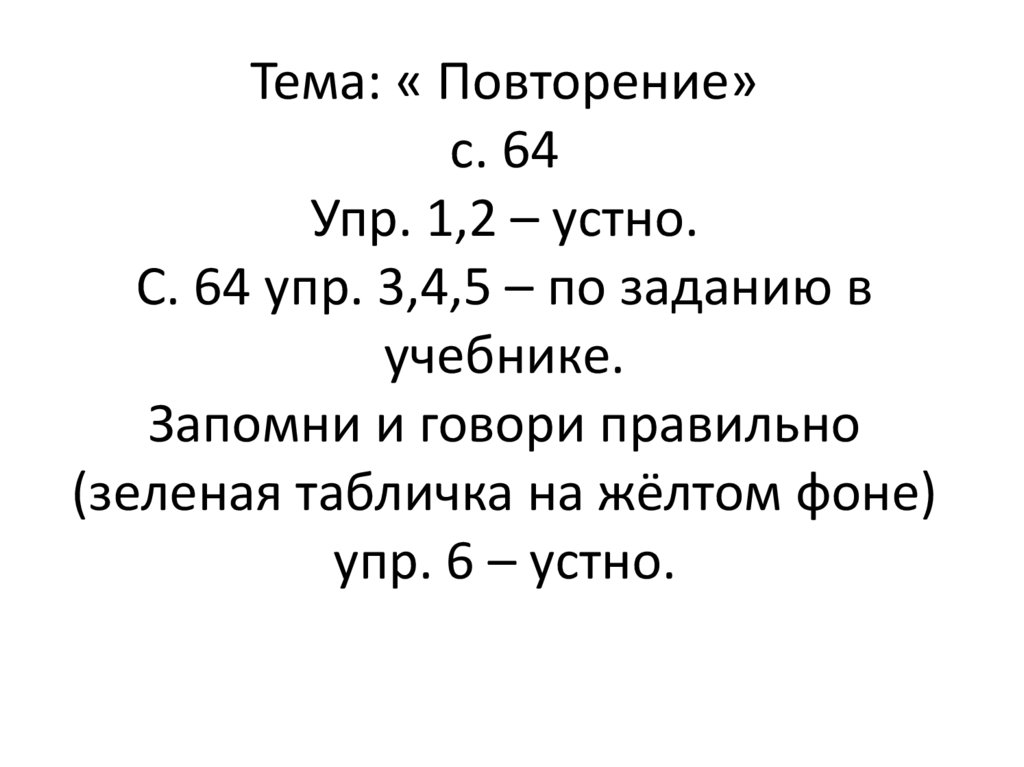 Тема: « Повторение» с. 64 Упр. 1,2 – устно. С. 64 упр. 3,4,5 – по заданию в учебнике. Запомни и говори правильно (зеленая