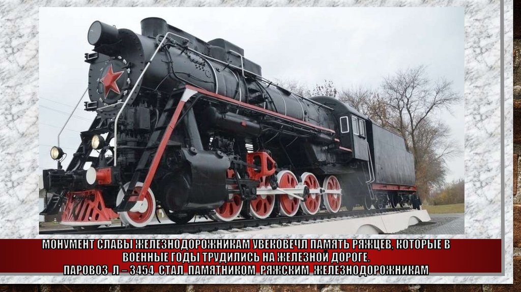 монумент Славы железнодорожникам увековечл память ряжцев, которые в военные годы трудились на железной дороге. Паровоз Л – 3454