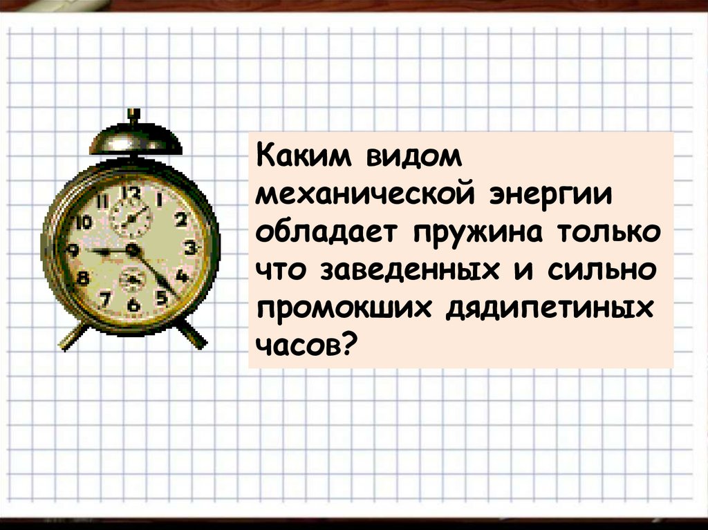 Одинаков ли запас энергии. Какими видами энергии обладают гири в механических часах. Каким видом механической энергии обладает пружина заведенных часов. Пружина заведённых часов обладает энергией. Какой энергией обладает пружина заведённых механических часов?.