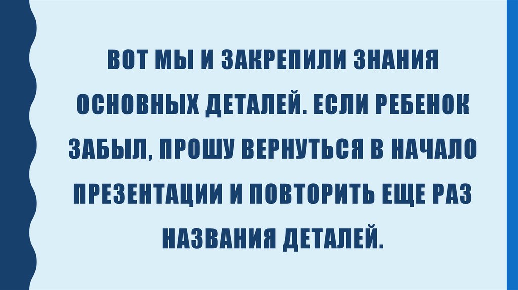 Вот мы и закрепили знания основных деталей. Если ребенок забыл, прошу вернуться в начало презентации и повторить еще раз