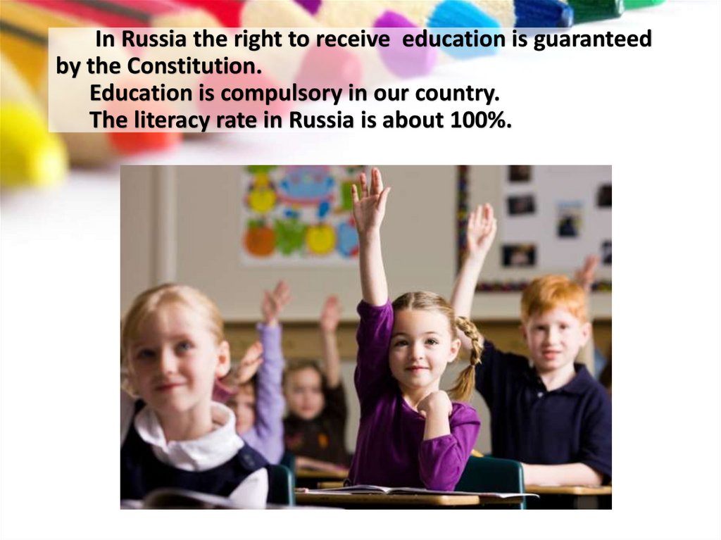 In Russia the right to receive education is guaranteed by the Constitution. Education is compulsory in our country. The