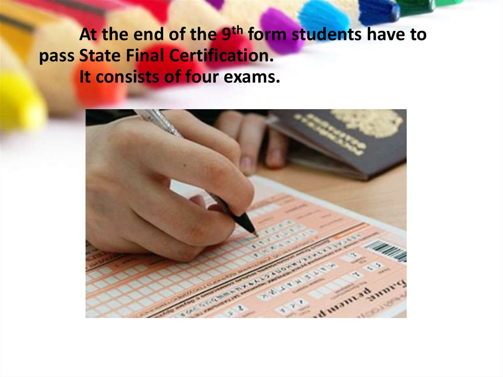 At the end of the 9th form students have to pass State Final Certification. It consists of four exams.