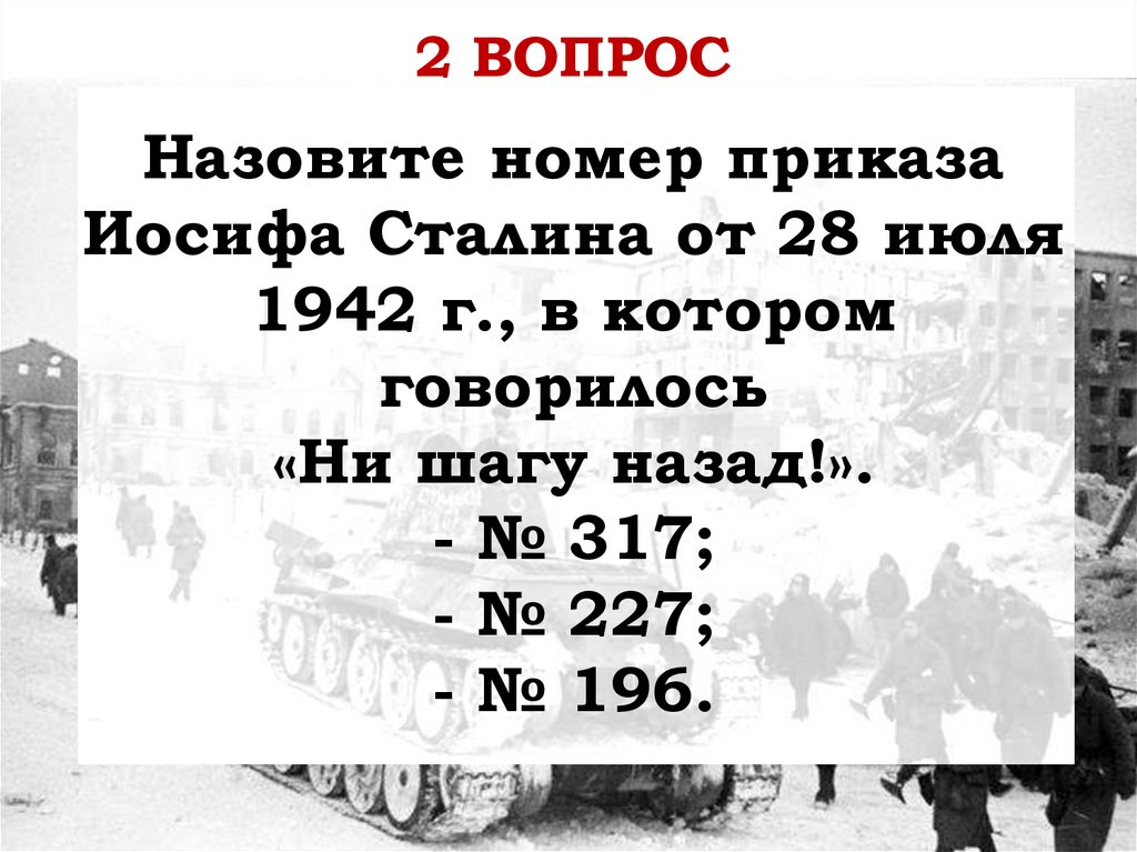 Назовите номер приказа Иосифа Сталина от 28 июля 1942 г., в котором говорилось «Ни шагу назад!». - № 317; - № 227; - № 196.